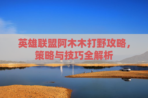 英雄联盟阿木木打野攻略,策略与技巧全解析 英雄联盟阿木木打野攻略,策略与技巧全解析