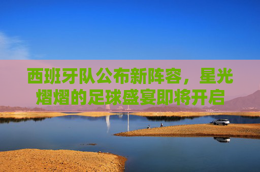 西班牙队公布新阵容，星光熠熠的足球盛宴即将开启