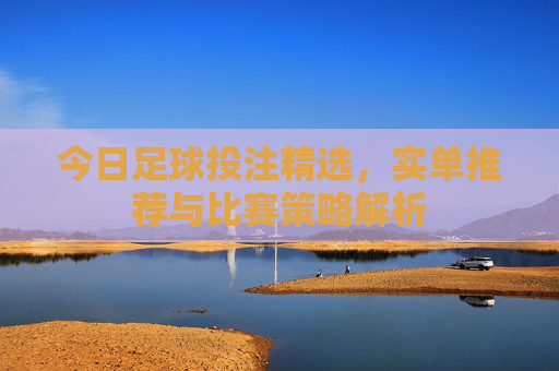 今日足球投注精选，实单推荐与比赛策略解析