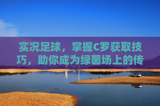实况足球，掌握C罗获取技巧，助你成为绿茵场上的传奇