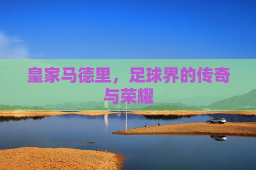 皇家马德里，足球界的传奇与荣耀