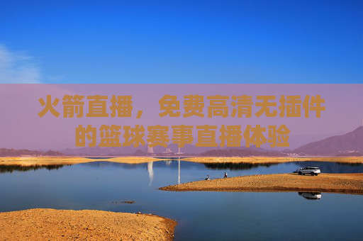 火箭直播，免费高清无插件的篮球赛事直播体验