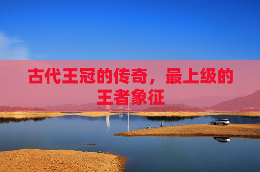 古代王冠的传奇，最上级的王者象征