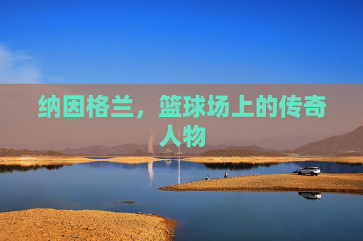 纳因格兰，篮球场上的传奇人物