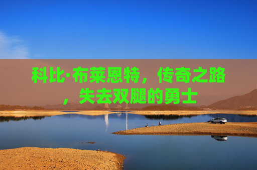 科比·布莱恩特，传奇之路，失去双腿的勇士