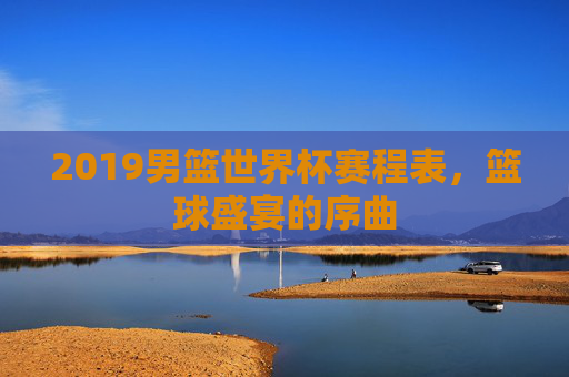 2019男篮世界杯赛程表，篮球盛宴的序曲
