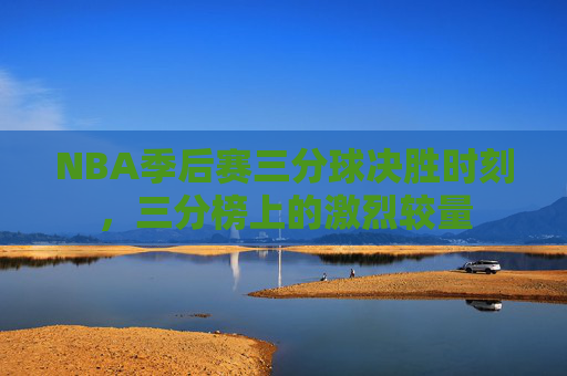 NBA季后赛三分球决胜时刻，三分榜上的激烈较量