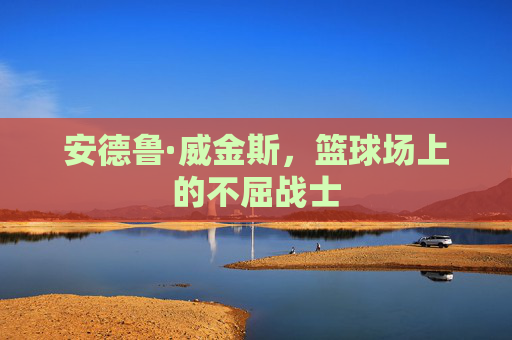 安德鲁·威金斯，篮球场上的不屈战士