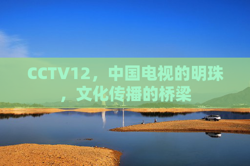 CCTV12，中国电视的明珠，文化传播的桥梁