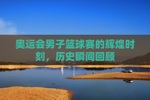 奥运会男子篮球赛的辉煌时刻，历史瞬间回顾