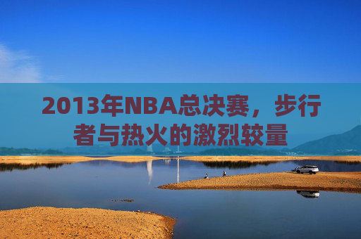 2013年NBA总决赛，步行者与热火的激烈较量