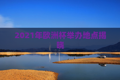 2021年欧洲杯举办地点揭晓