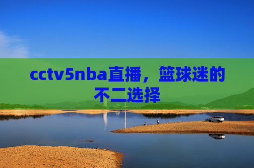 cctv5nba直播，篮球迷的不二选择