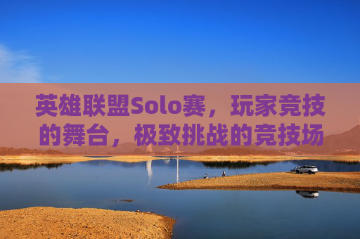 英雄联盟Solo赛，玩家竞技的舞台，极致挑战的竞技场