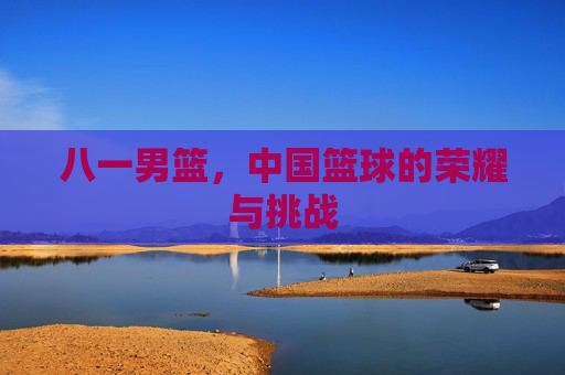 八一男篮，中国篮球的荣耀与挑战