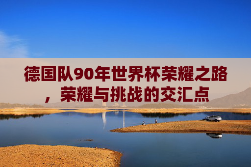 德国队90年世界杯荣耀之路，荣耀与挑战的交汇点