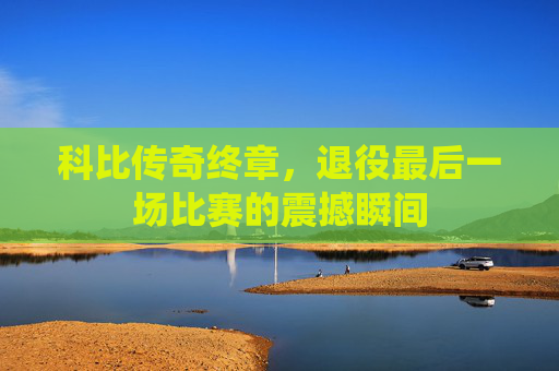 科比传奇终章，退役最后一场比赛的震撼瞬间