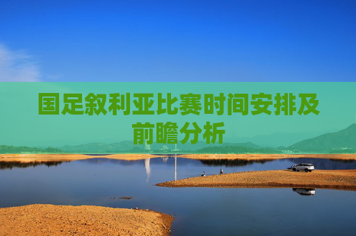 国足叙利亚比赛时间安排及前瞻分析