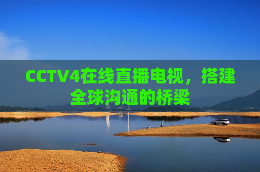 CCTV4在线直播电视，搭建全球沟通的桥梁