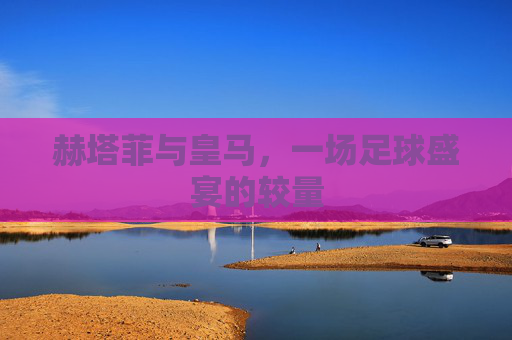 赫塔菲与皇马，一场足球盛宴的较量