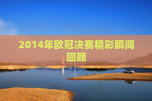 2014年欧冠决赛精彩瞬间回顾