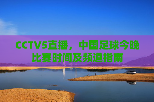 CCTV5直播，中国足球今晚比赛时间及频道指南