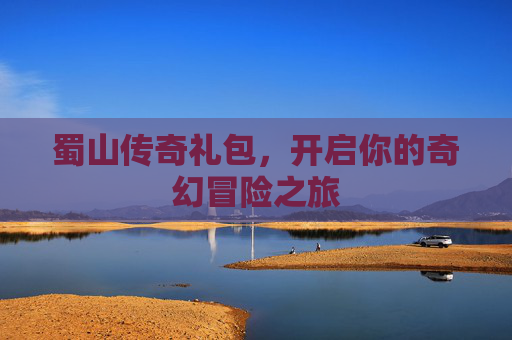 蜀山传奇礼包，开启你的奇幻冒险之旅