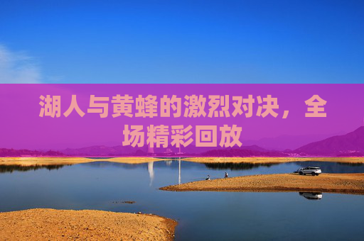 湖人与黄蜂的激烈对决，全场精彩回放