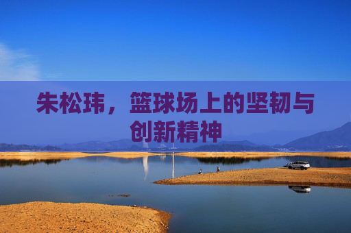 朱松玮，篮球场上的坚韧与创新精神