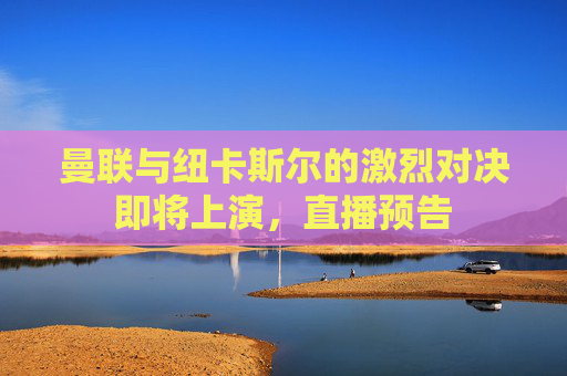 曼联与纽卡斯尔的激烈对决即将上演，直播预告