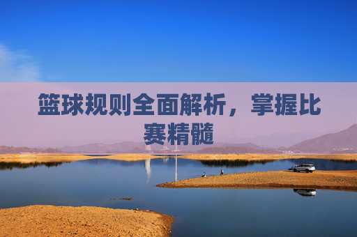篮球规则全面解析，掌握比赛精髓