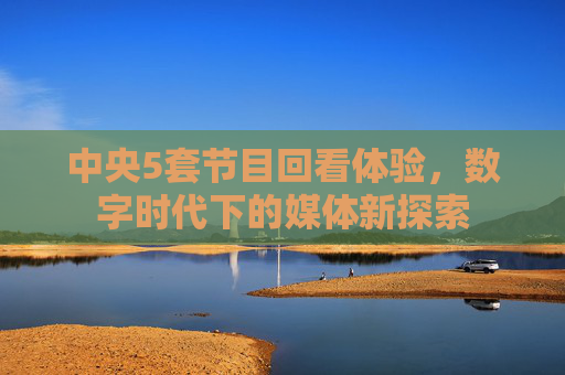 中央5套节目回看体验，数字时代下的媒体新探索