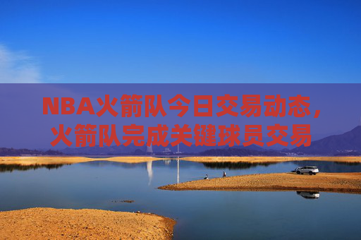 NBA火箭队今日交易动态，火箭队完成关键球员交易