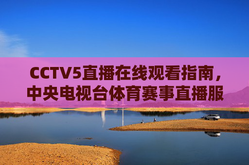 CCTV5直播在线观看指南，中央电视台体育赛事直播服务