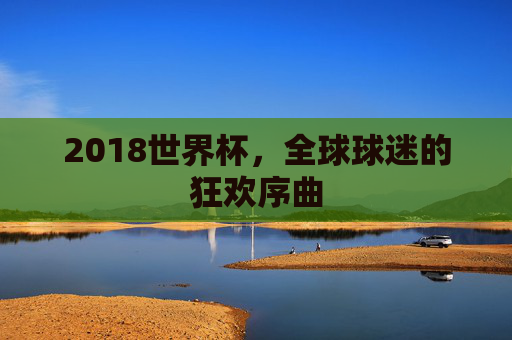 2018世界杯，全球球迷的狂欢序曲