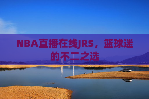 NBA直播在线JRS，篮球迷的不二之选