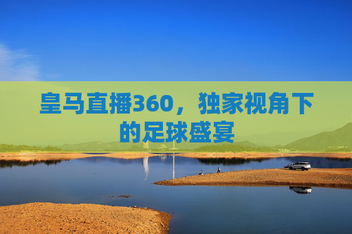 皇马直播360，独家视角下的足球盛宴