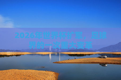 2026年世界杯扩军，足球界的一次重大变革