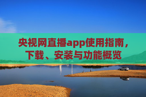 央视网直播app使用指南，下载、安装与功能概览