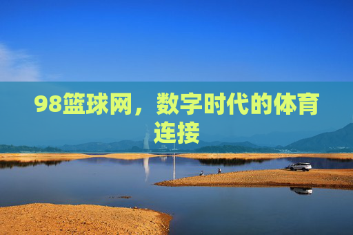 98篮球网，数字时代的体育连接