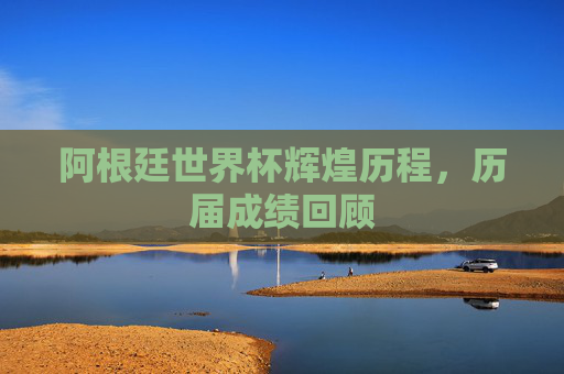 阿根廷世界杯辉煌历程，历届成绩回顾