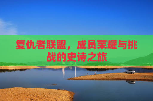 复仇者联盟,成员荣耀与挑战的史诗之旅 复仇者联盟,成员荣耀与挑战的史诗之旅