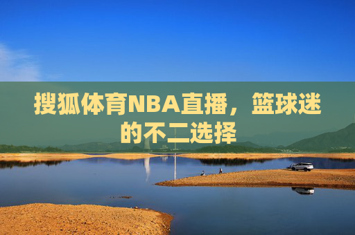 搜狐体育NBA直播，篮球迷的不二选择