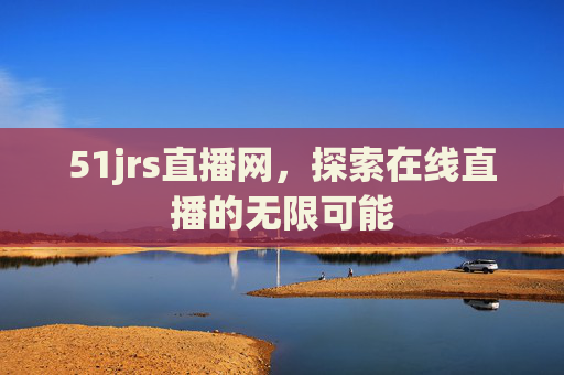51jrs直播网，探索在线直播的无限可能