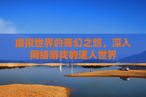虚拟世界的奇幻之旅，深入网络游戏的迷人世界