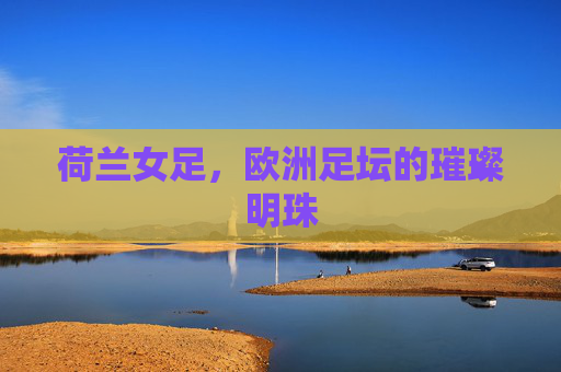 荷兰女足，欧洲足坛的璀璨明珠