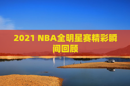 2021 NBA全明星赛精彩瞬间回顾