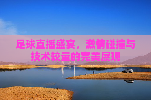 足球直播盛宴，激情碰撞与技术较量的完美展现