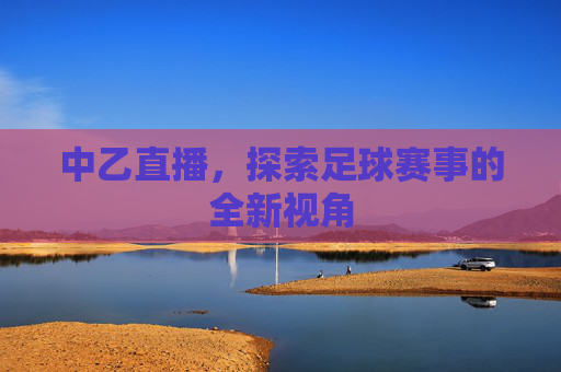 中乙直播，探索足球赛事的全新视角