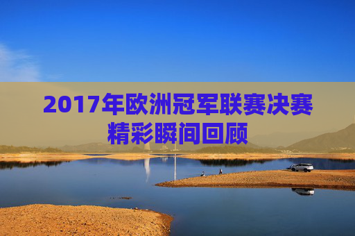 2017年欧洲冠军联赛决赛精彩瞬间回顾